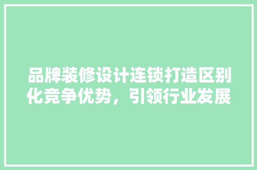 品牌装修设计连锁打造区别化竞争优势，引领行业发展新潮流