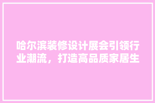 哈尔滨装修设计展会引领行业潮流，打造高品质家居生活  第1张