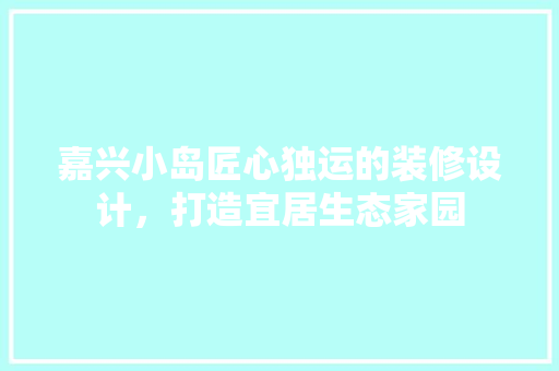 嘉兴小岛匠心独运的装修设计，打造宜居生态家园
