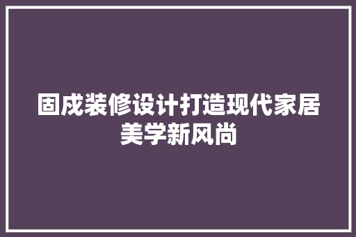 固戍装修设计打造现代家居美学新风尚