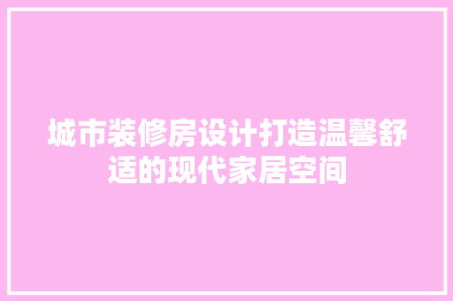 城市装修房设计打造温馨舒适的现代家居空间