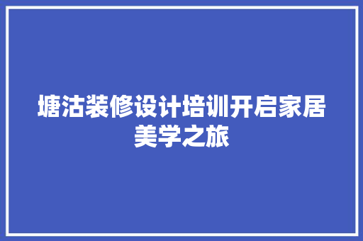 塘沽装修设计培训开启家居美学之旅