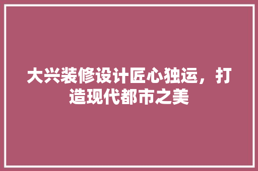 大兴装修设计匠心独运，打造现代都市之美