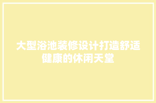 大型浴池装修设计打造舒适健康的休闲天堂