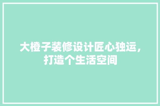 大橙子装修设计匠心独运，打造个生活空间  第1张