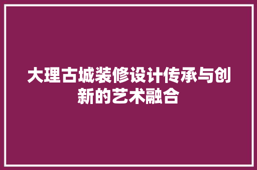 大理古城装修设计传承与创新的艺术融合  第1张