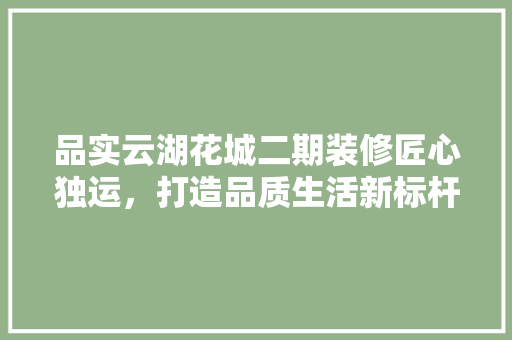 品实云湖花城二期装修匠心独运，打造品质生活新标杆