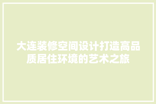 大连装修空间设计打造高品质居住环境的艺术之旅  第1张