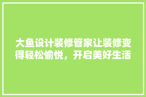 大鱼设计装修管家让装修变得轻松愉悦，开启美好生活新篇章