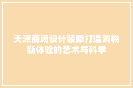天津商场设计装修打造购物新体验的艺术与科学