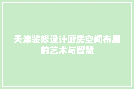 天津装修设计厨房空间布局的艺术与智慧