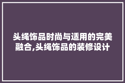 头绳饰品时尚与适用的完美融合,头绳饰品的装修设计艺术