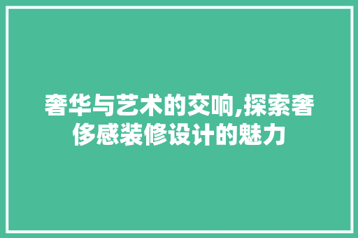 奢华与艺术的交响,探索奢侈感装修设计的魅力  第1张
