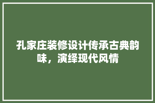 孔家庄装修设计传承古典韵味，演绎现代风情