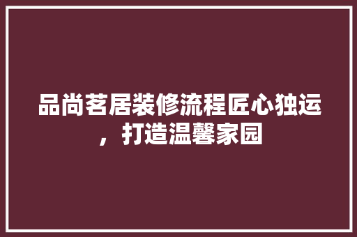 品尚茗居装修流程匠心独运，打造温馨家园  第1张