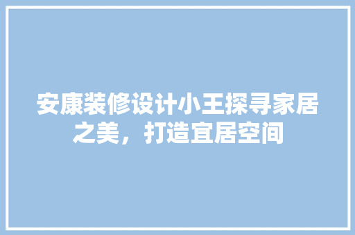 安康装修设计小王探寻家居之美，打造宜居空间