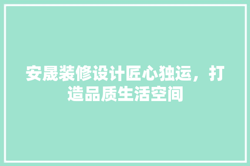 安晟装修设计匠心独运，打造品质生活空间  第1张