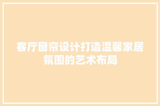客厅窗帘设计打造温馨家居氛围的艺术布局
