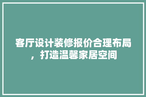 客厅设计装修报价合理布局，打造温馨家居空间