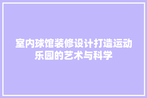 室内球馆装修设计打造运动乐园的艺术与科学