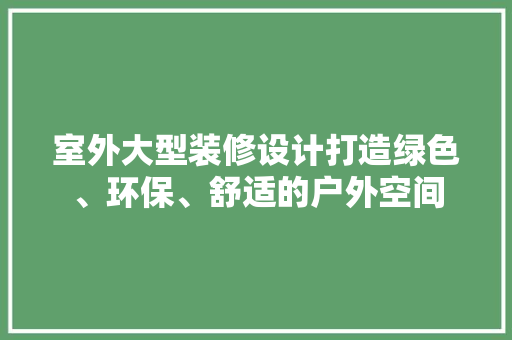 室外大型装修设计打造绿色、环保、舒适的户外空间  第1张