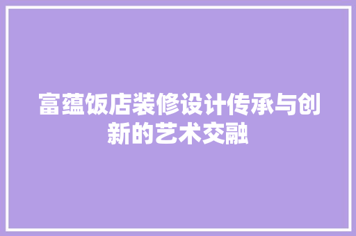 富蕴饭店装修设计传承与创新的艺术交融
