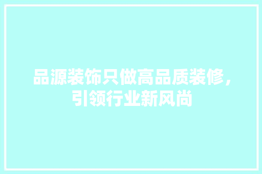 品源装饰只做高品质装修，引领行业新风尚