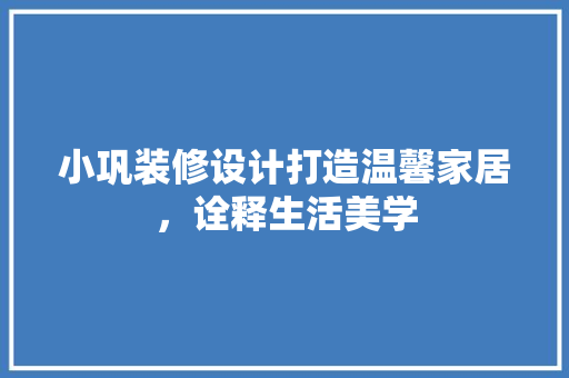 小巩装修设计打造温馨家居，诠释生活美学