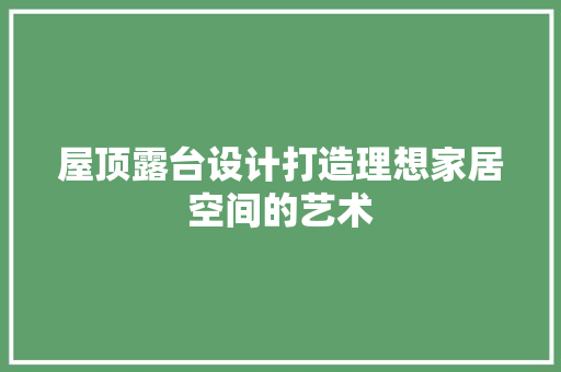 屋顶露台设计打造理想家居空间的艺术