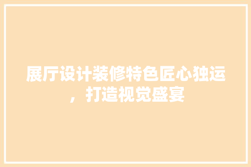 展厅设计装修特色匠心独运，打造视觉盛宴