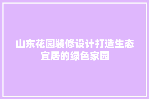 山东花园装修设计打造生态宜居的绿色家园