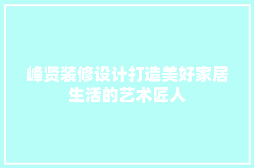 峰贤装修设计打造美好家居生活的艺术匠人