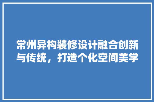 常州异构装修设计融合创新与传统，打造个化空间美学