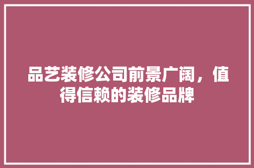 品艺装修公司前景广阔，值得信赖的装修品牌