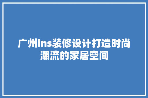 广州ins装修设计打造时尚潮流的家居空间