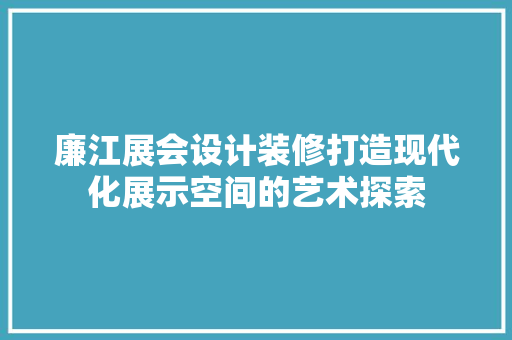 廉江展会设计装修打造现代化展示空间的艺术探索