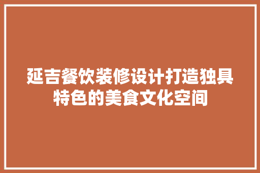 延吉餐饮装修设计打造独具特色的美食文化空间