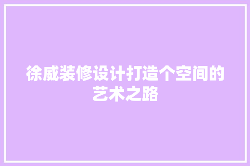 徐威装修设计打造个空间的艺术之路