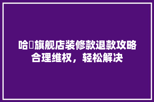 哈啰旗舰店装修款退款攻略合理维权，轻松解决  第1张