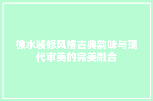 徐水装修风格古典韵味与现代审美的完美融合