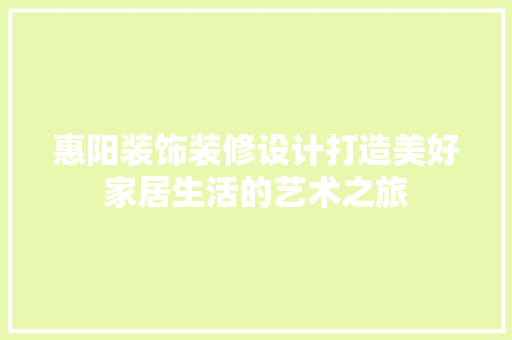 惠阳装饰装修设计打造美好家居生活的艺术之旅  第1张