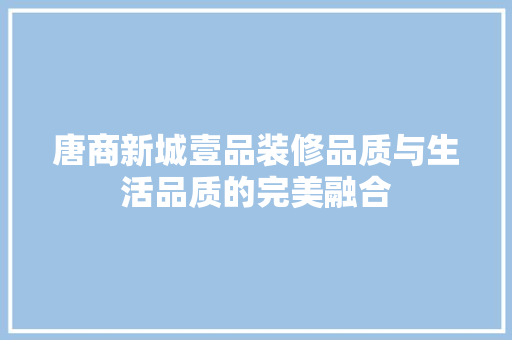唐商新城壹品装修品质与生活品质的完美融合  第1张