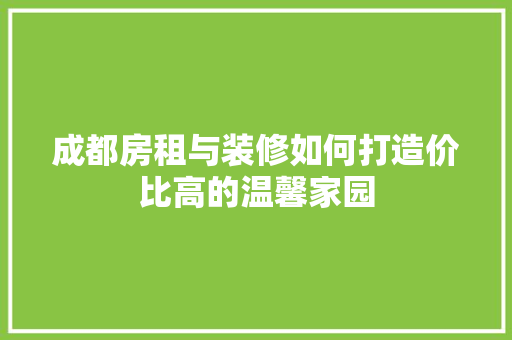 成都房租与装修如何打造价比高的温馨家园  第1张