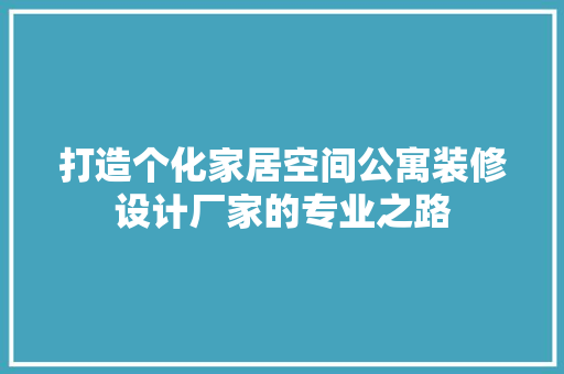 打造个化家居空间公寓装修设计厂家的专业之路
