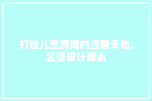 打造儿童房间的温馨天地,装修设计要点