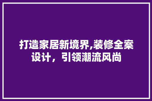 打造家居新境界,装修全案设计，引领潮流风尚