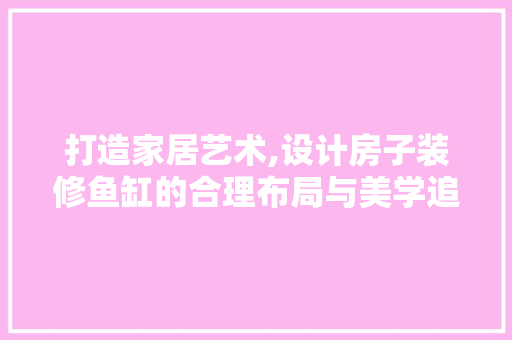 打造家居艺术,设计房子装修鱼缸的合理布局与美学追求