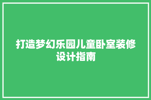 打造梦幻乐园儿童卧室装修设计指南