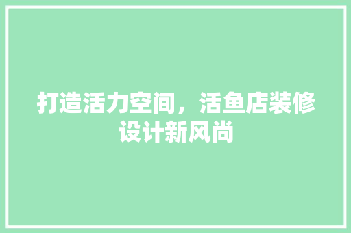 打造活力空间，活鱼店装修设计新风尚  第1张