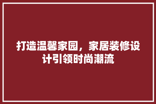 打造温馨家园，家居装修设计引领时尚潮流